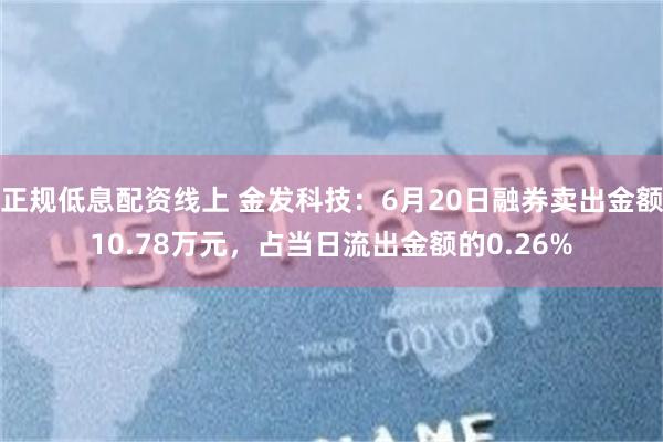 正规低息配资线上 金发科技：6月20日融券卖出金额10.78万元，占当日流出金额的0.26%