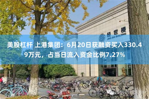 美股杠杆 上港集团：6月20日获融资买入330.49万元，占当日流入资金比例7.27%