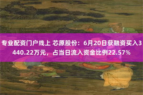 专业配资门户线上 芯原股份：6月20日获融资买入3440.22万元，占当日流入资金比例22.57%