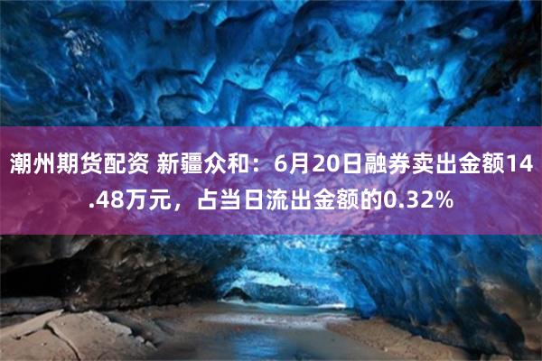 潮州期货配资 新疆众和：6月20日融券卖出金额14.48万元，占当日流出金额的0.32%