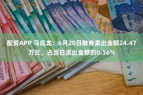 配资APP 马应龙：6月20日融券卖出金额24.47万元，占当日流出金额的0.36%