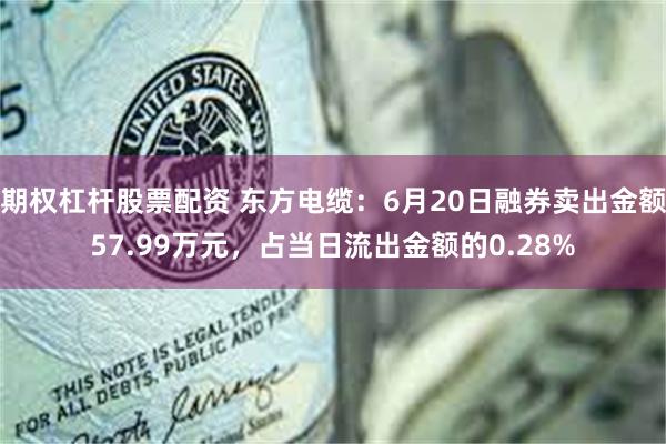 期权杠杆股票配资 东方电缆：6月20日融券卖出金额57.99万元，占当日流出金额的0.28%