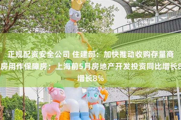 正规配资安全公司 住建部：加快推动收购存量商品房用作保障房；上海前5月房地产开发投资同比增长8%