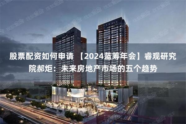 股票配资如何申请 【2024蓝筹年会】睿观研究院郝炬：未来房地产市场的五个趋势