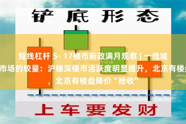 短线杠杆 5· 17楼市新政满月观察 | 一线城市上演政策与市场的较量：沪穗深楼市活跃度明显提升，北京有楼盘降价“抢收”