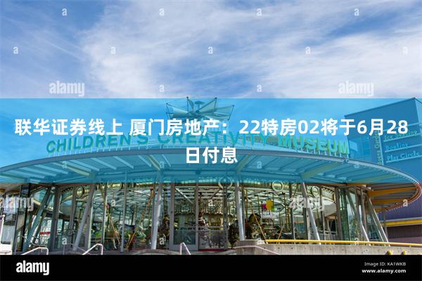 联华证券线上 厦门房地产：22特房02将于6月28日付息