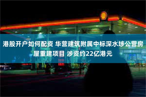 港股开户如何配资 华营建筑附属中标深水埗公营房屋重建项目 涉资约22亿港元