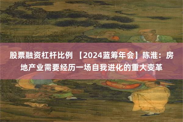 股票融资杠杆比例 【2024蓝筹年会】陈淮：房地产业需要经历一场自我进化的重大变革