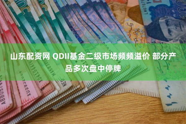 山东配资网 QDII基金二级市场频频溢价 部分产品多次盘中停牌