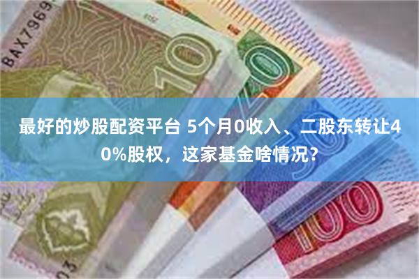 最好的炒股配资平台 5个月0收入、二股东转让40%股权，这家基金啥情况？