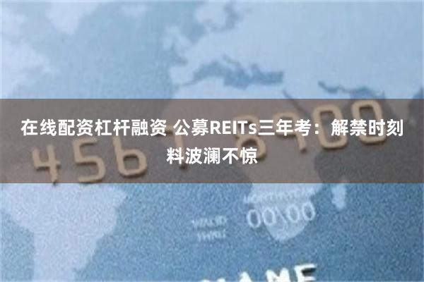 在线配资杠杆融资 公募REITs三年考：解禁时刻料波澜不惊