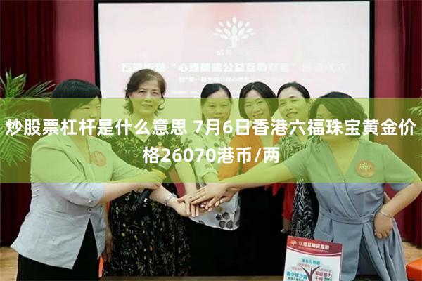 炒股票杠杆是什么意思 7月6日香港六福珠宝黄金价格26070港币/两