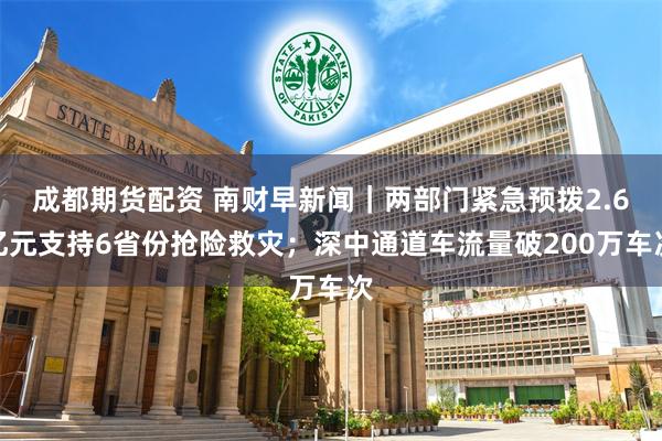 成都期货配资 南财早新闻｜两部门紧急预拨2.6亿元支持6省份抢险救灾；深中通道车流量破200万车次