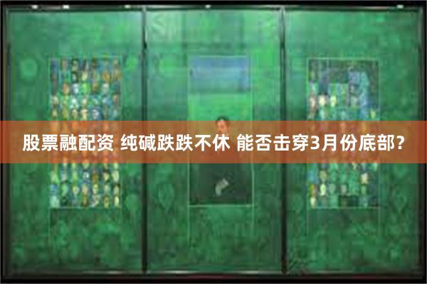 股票融配资 纯碱跌跌不休 能否击穿3月份底部？