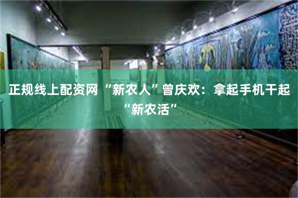 正规线上配资网 “新农人”曾庆欢：拿起手机干起“新农活”