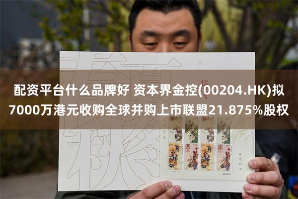 配资平台什么品牌好 资本界金控(00204.HK)拟7000万港元收购全球并购上市联盟21.875%股权