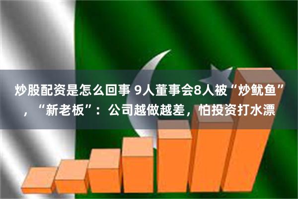 炒股配资是怎么回事 9人董事会8人被“炒鱿鱼”，“新老板”：公司越做越差，怕投资打水漂