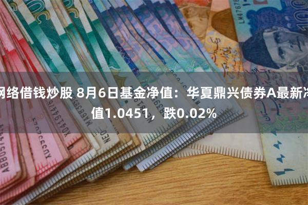 网络借钱炒股 8月6日基金净值：华夏鼎兴债券A最新净值1.0451，跌0.02%