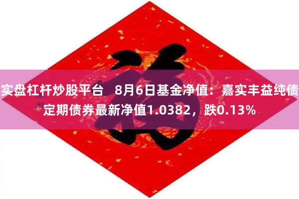 实盘杠杆炒股平台   8月6日基金净值：嘉实丰益纯债定期债券最新净值1.0382，跌0.13%