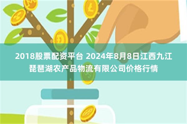 2018股票配资平台 2024年8月8日江西九江琵琶湖农产品物流有限公司价格行情