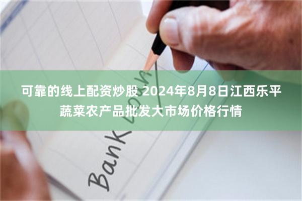 可靠的线上配资炒股 2024年8月8日江西乐平蔬菜农产品批发大市场价格行情