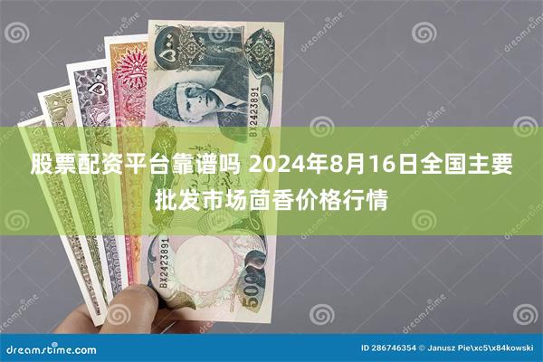 股票配资平台靠谱吗 2024年8月16日全国主要批发市场茴香价格行情