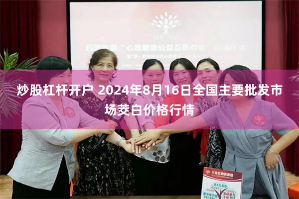 炒股杠杆开户 2024年8月16日全国主要批发市场茭白价格行情