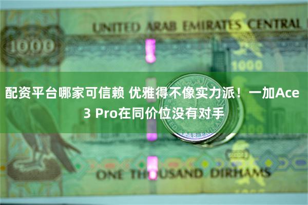 配资平台哪家可信赖 优雅得不像实力派！一加Ace 3 Pro在同价位没有对手