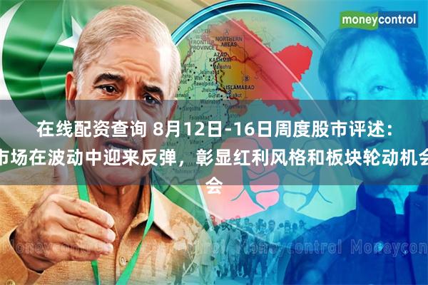 在线配资查询 8月12日-16日周度股市评述：市场在波动中迎来反弹，彰显红利风格和板块轮动机会