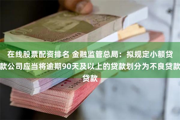 在线股票配资排名 金融监管总局：拟规定小额贷款公司应当将逾期90天及以上的贷款划分为不良贷款