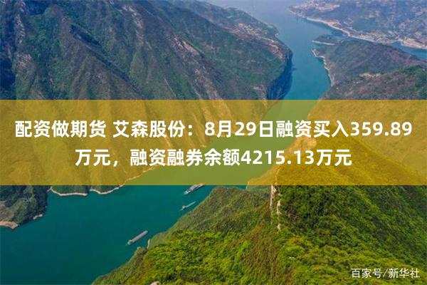 配资做期货 艾森股份：8月29日融资买入359.89万元，融资融券余额4215.13万元