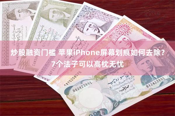 炒股融资门槛 苹果iPhone屏幕划痕如何去除？7个法子可以高枕无忧