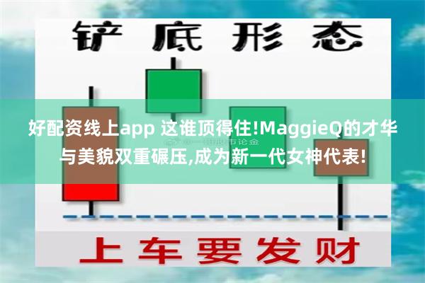 好配资线上app 这谁顶得住!MaggieQ的才华与美貌双重碾压,成为新一代女神代表!