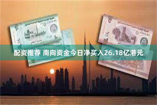 配资推荐 南向资金今日净买入26.18亿港元