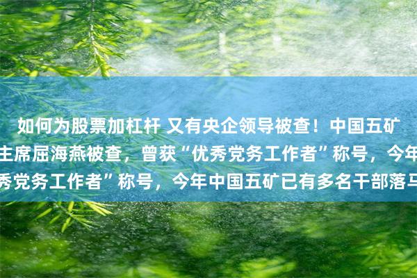 如何为股票加杠杆 又有央企领导被查！中国五矿中国冶金科工集团工会主席屈海燕被查，曾获“优秀党务工作者”称号，今年中国五矿已有多名干部落马