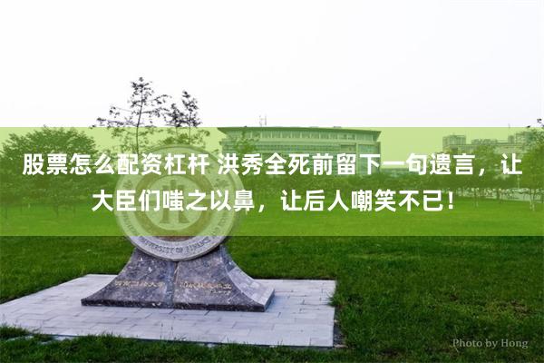 股票怎么配资杠杆 洪秀全死前留下一句遗言，让大臣们嗤之以鼻，让后人嘲笑不已！