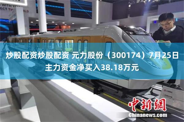 炒股配资炒股配资 元力股份（300174）7月25日主力资金净买入38.18万元