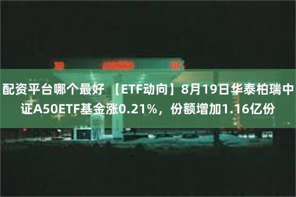 配资平台哪个最好 【ETF动向】8月19日华泰柏瑞中证A50ETF基金涨0.21%，份额增加1.16亿份