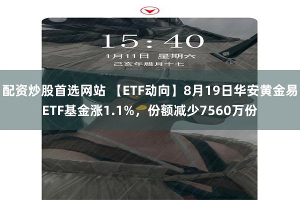 配资炒股首选网站 【ETF动向】8月19日华安黄金易ETF基金涨1.1%，份额减少7560万份