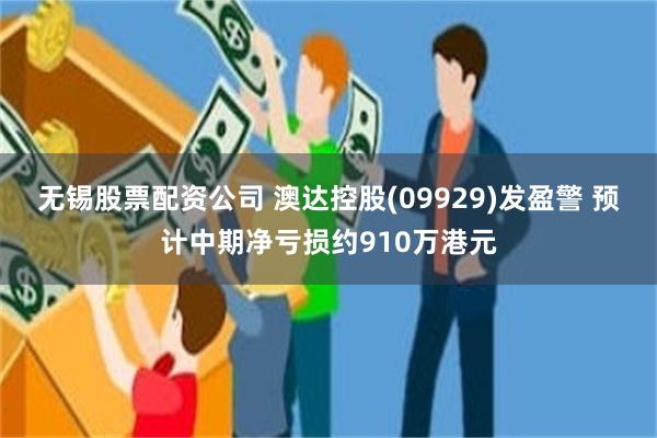 无锡股票配资公司 澳达控股(09929)发盈警 预计中期净亏损约910万港元