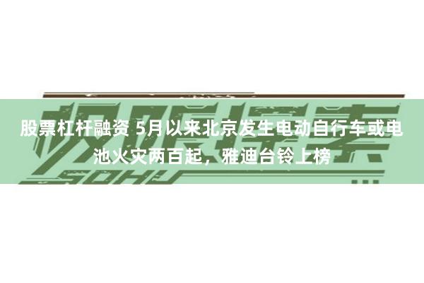 股票杠杆融资 5月以来北京发生电动自行车或电池火灾两百起，雅迪台铃上榜