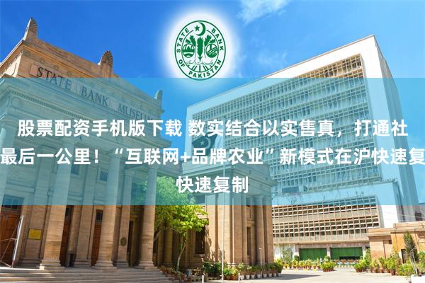 股票配资手机版下载 数实结合以实售真，打通社区最后一公里！“互联网+品牌农业”新模式在沪快速复制