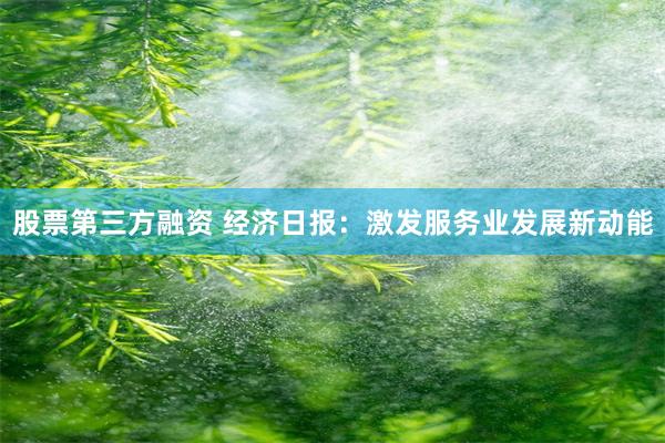 股票第三方融资 经济日报：激发服务业发展新动能