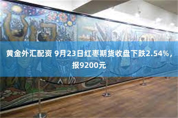 黄金外汇配资 9月23日红枣期货收盘下跌2.54%，报9200元