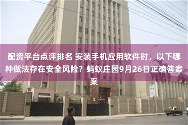 配资平台点评排名 安装手机应用软件时，以下哪种做法存在安全风险？蚂蚁庄园9月26日正确答案