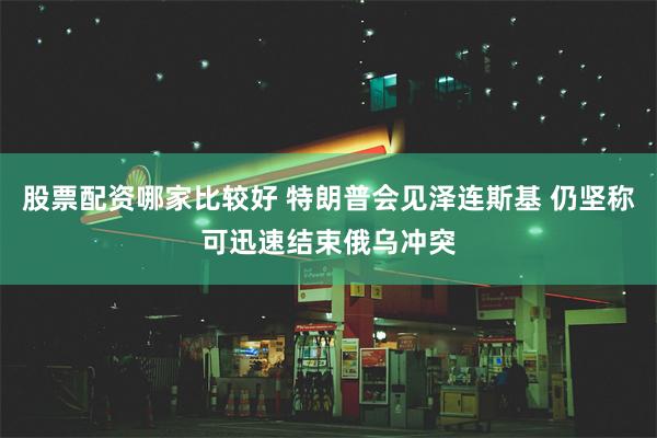 股票配资哪家比较好 特朗普会见泽连斯基 仍坚称可迅速结束俄乌冲突