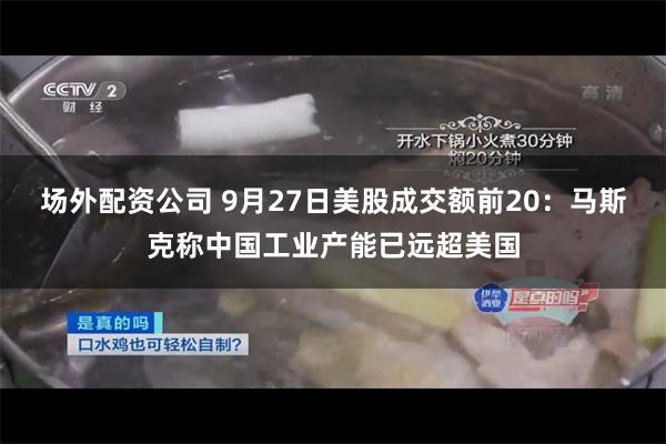 场外配资公司 9月27日美股成交额前20：马斯克称中国工业产能已远超美国