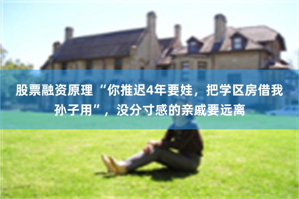 股票融资原理 “你推迟4年要娃，把学区房借我孙子用”，没分寸感的亲戚要远离