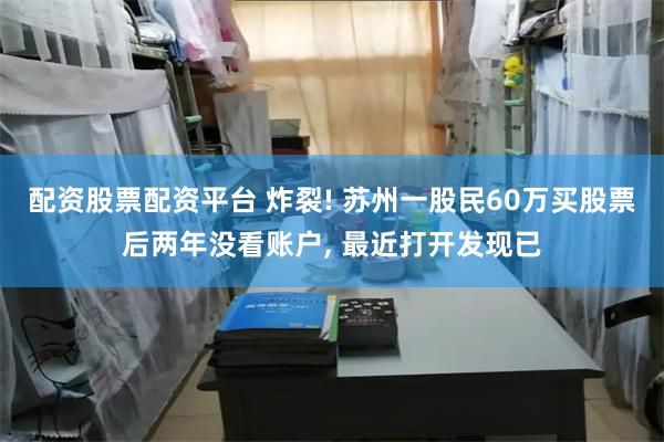 配资股票配资平台 炸裂! 苏州一股民60万买股票后两年没看账户, 最近打开发现已