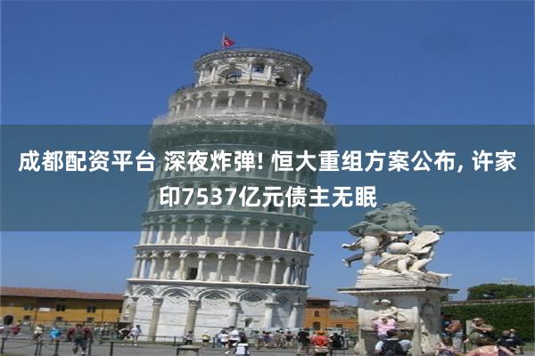 成都配资平台 深夜炸弹! 恒大重组方案公布, 许家印7537亿元债主无眠